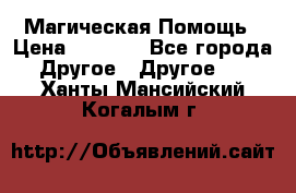 Магическая Помощь › Цена ­ 1 000 - Все города Другое » Другое   . Ханты-Мансийский,Когалым г.